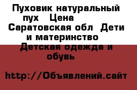 Пуховик натуральный пух › Цена ­ 3 000 - Саратовская обл. Дети и материнство » Детская одежда и обувь   